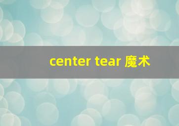 center tear 魔术